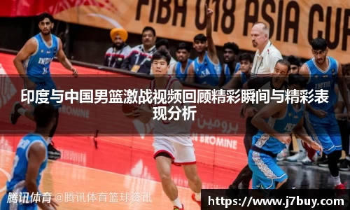 印度与中国男篮激战视频回顾精彩瞬间与精彩表现分析