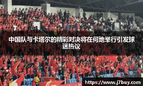 中国队与卡塔尔的精彩对决将在何地举行引发球迷热议
